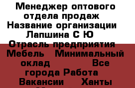 Менеджер оптового отдела продаж › Название организации ­ Лапшина С.Ю. › Отрасль предприятия ­ Мебель › Минимальный оклад ­ 20 000 - Все города Работа » Вакансии   . Ханты-Мансийский,Нефтеюганск г.